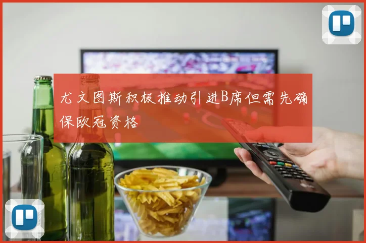 尤文图斯积极推动引进B席但需先确保欧冠资格