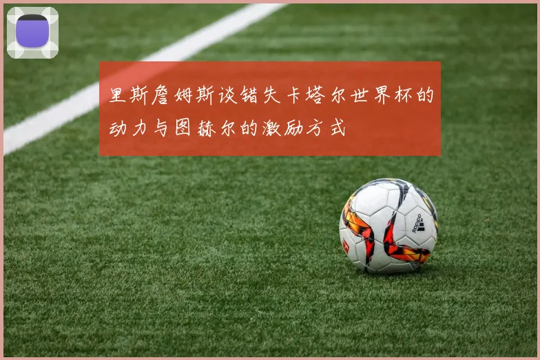 里斯詹姆斯谈错失卡塔尔世界杯的动力与图赫尔的激励方式