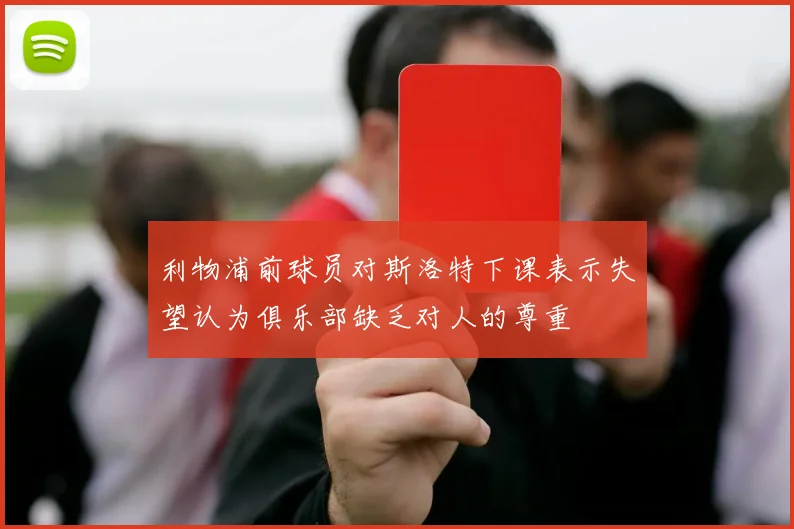 利物浦前球员对斯洛特下课表示失望认为俱乐部缺乏对人的尊重
