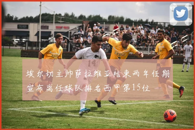 埃尔切主帅萨拉维亚结束两年任期宣布离任球队排名西甲第15位