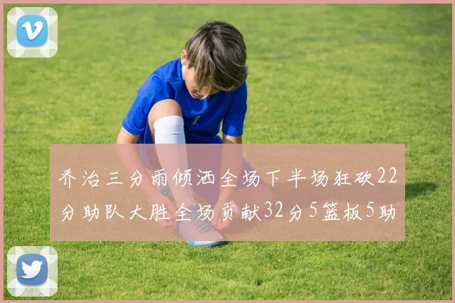 乔治三分雨倾洒全场下半场狂砍22分助队大胜全场贡献32分5篮板5助攻