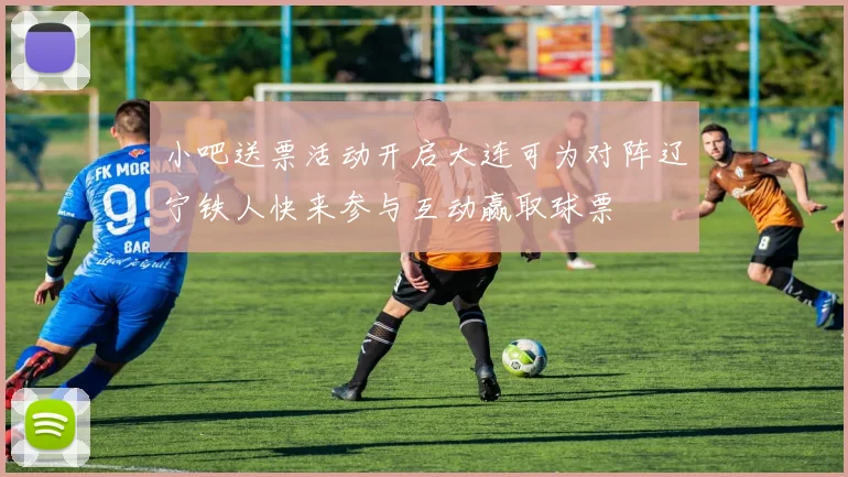 小吧送票活动开启大连可为对阵辽宁铁人快来参与互动赢取球票