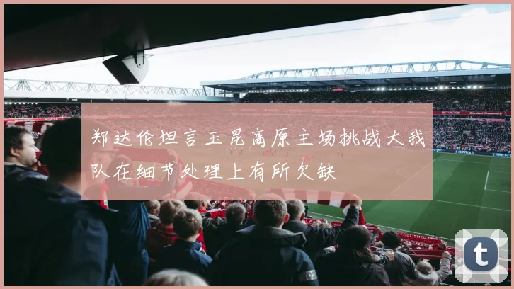 郑达伦坦言玉昆高原主场挑战大我队在细节处理上有所欠缺
