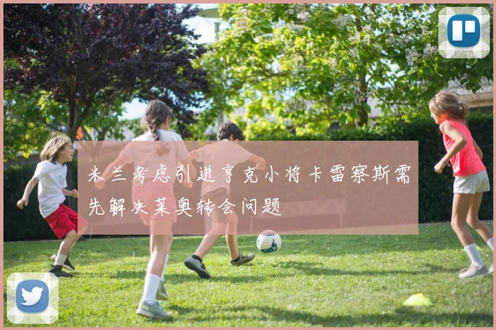 米兰考虑引进亨克小将卡雷察斯需先解决莱奥转会问题