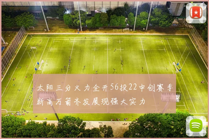 太阳三分火力全开56投22中创赛季新高万箭齐发展现强大实力