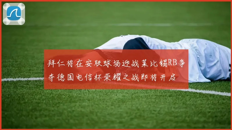 拜仁将在安联球场迎战莱比锡RB争夺德国电信杯荣耀之战即将开启