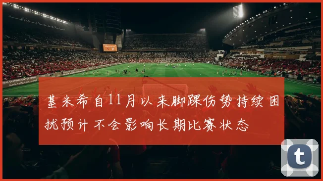 基米希自11月以来脚踝伤势持续困扰预计不会影响长期比赛状态
