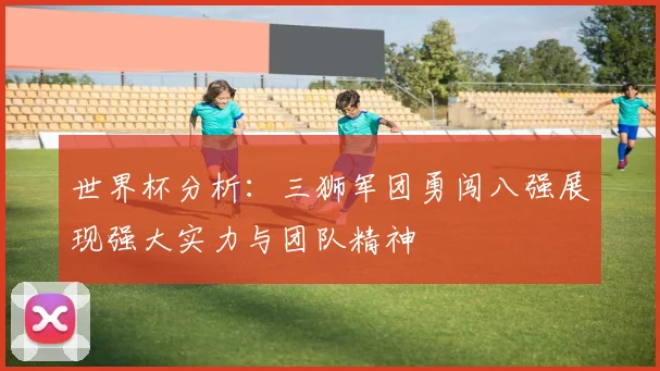 世界杯分析：三狮军团勇闯八强展现强大实力与团队精神
