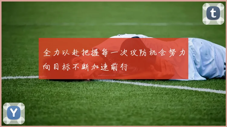 全力以赴把握每一次攻防机会努力向目标不断加速前行