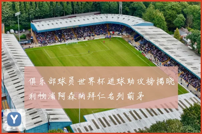 俱乐部球员世界杯进球助攻榜揭晓利物浦阿森纳拜仁名列前茅