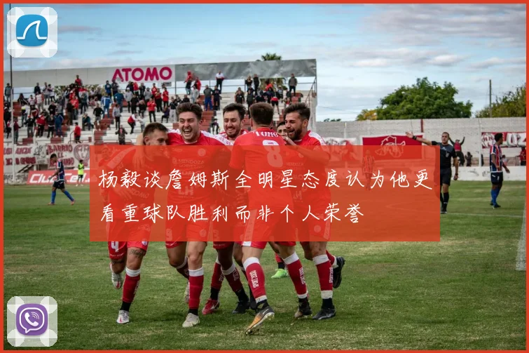 杨毅谈詹姆斯全明星态度认为他更看重球队胜利而非个人荣誉