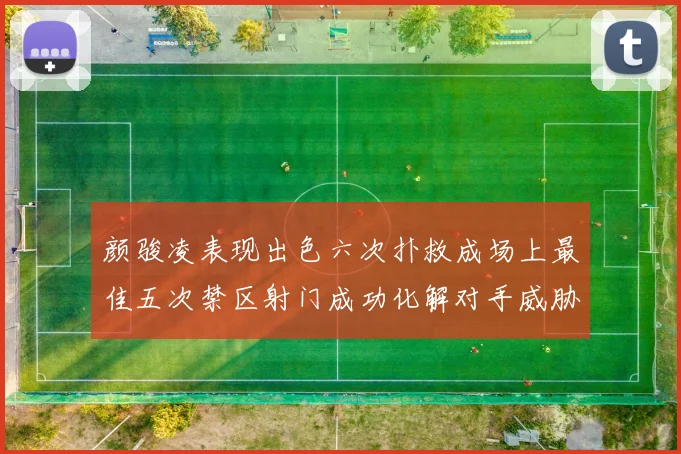 颜骏凌表现出色六次扑救成场上最佳五次禁区射门成功化解对手威胁