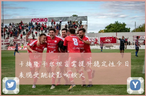 卡梅隆卡尔坦言需提升稳定性今日表现受跳投影响较大