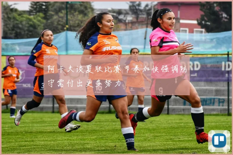 阿卡夫谈夏联比赛节奏加快强调防守需付出更多努力