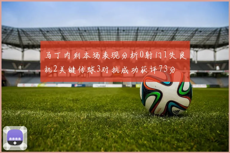 马丁内利本场表现分析0射门1失良机2关键传球3对抗成功获评73分