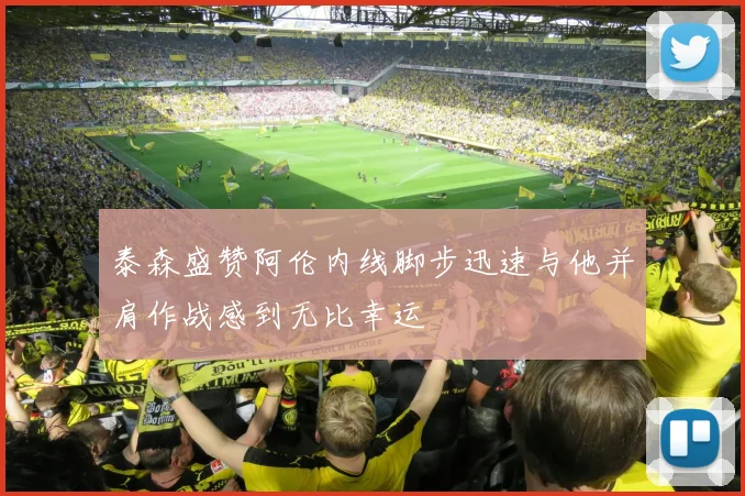 泰森盛赞阿伦内线脚步迅速与他并肩作战感到无比幸运
