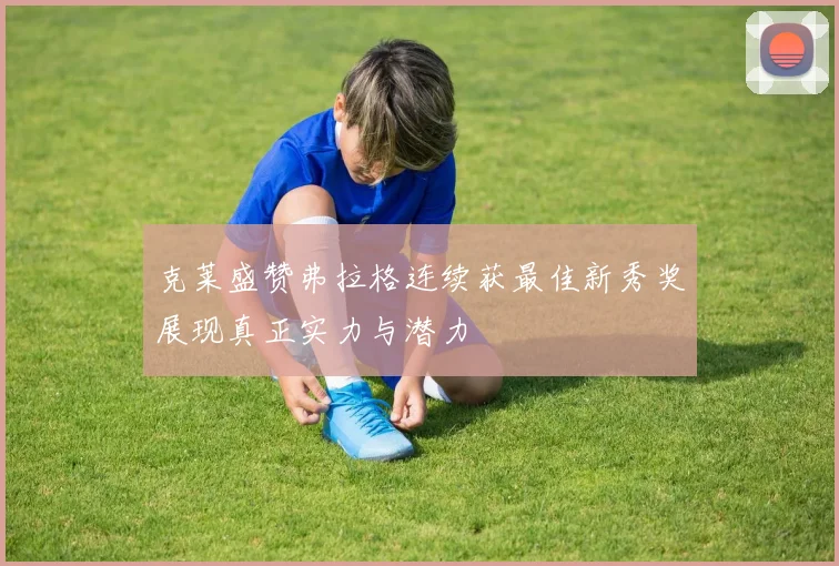 克莱盛赞弗拉格连续获最佳新秀奖展现真正实力与潜力