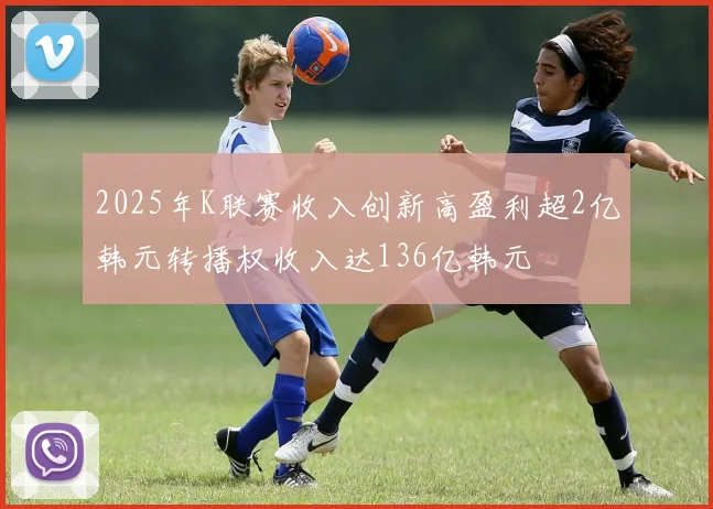 2025年K联赛收入创新高盈利超2亿韩元转播权收入达136亿韩元