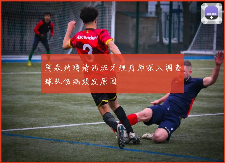 阿森纳聘请西班牙理疗师深入调查球队伤病频发原因