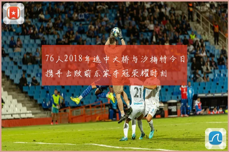 76人2018年选中大桥与沙梅特今日携手击败前东家夺冠荣耀时刻