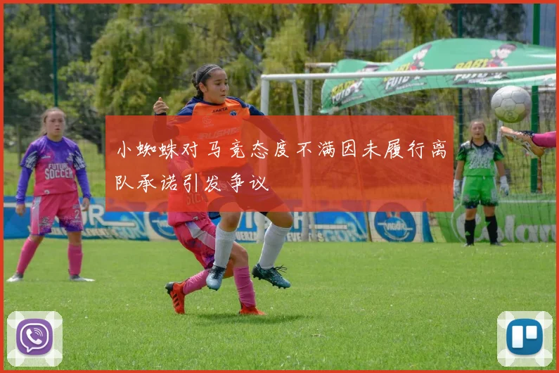 小蜘蛛对马竞态度不满因未履行离队承诺引发争议
