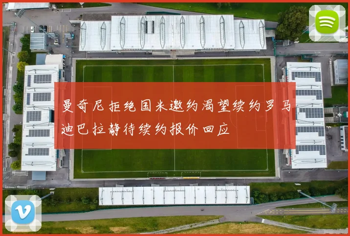 曼奇尼拒绝国米邀约渴望续约罗马迪巴拉静待续约报价回应