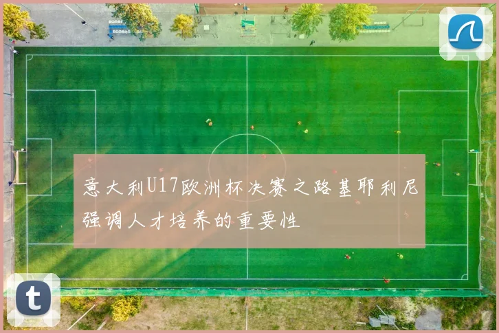 意大利U17欧洲杯决赛之路基耶利尼强调人才培养的重要性