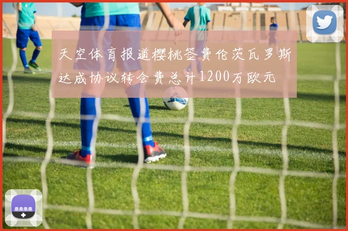 天空体育报道樱桃签费伦茨瓦罗斯达成协议转会费总计1200万欧元