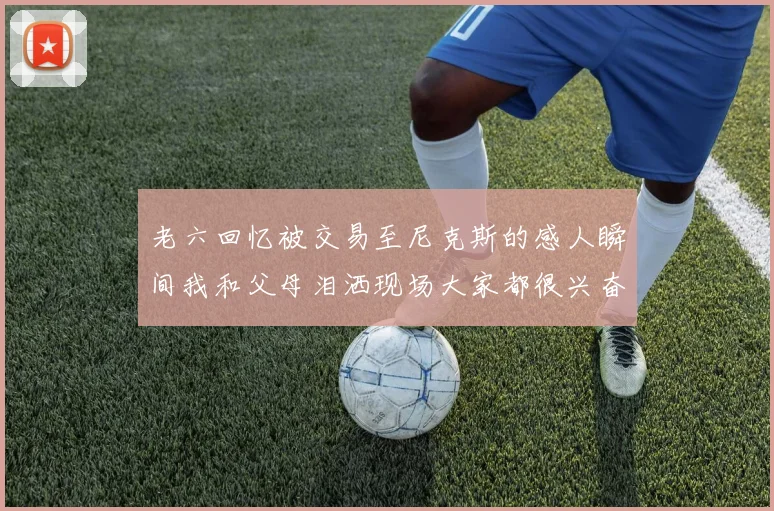 老六回忆被交易至尼克斯的感人瞬间我和父母泪洒现场大家都很兴奋