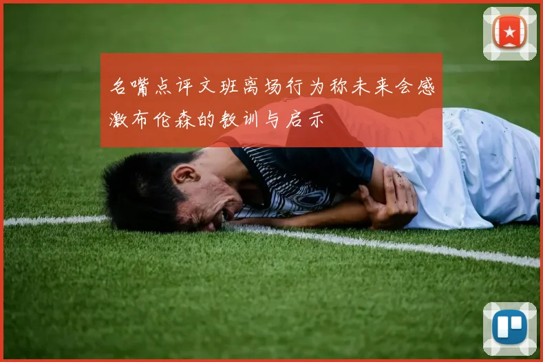 名嘴点评文班离场行为称未来会感激布伦森的教训与启示