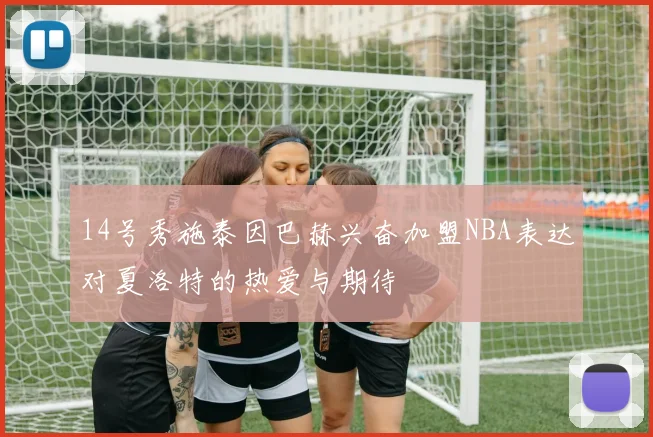 14号秀施泰因巴赫兴奋加盟NBA表达对夏洛特的热爱与期待