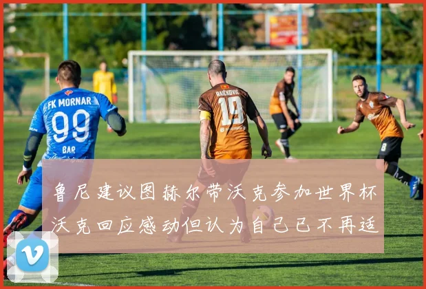 鲁尼建议图赫尔带沃克参加世界杯沃克回应感动但认为自己已不再适合
