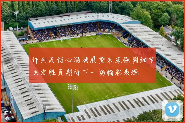 许利民信心满满展望未来强调细节决定胜负期待下一场精彩表现