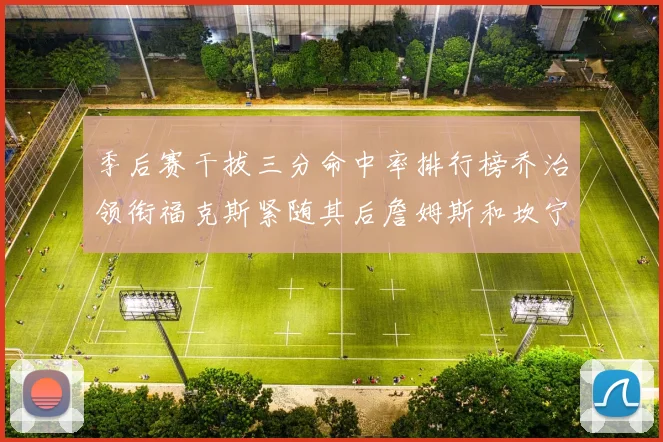 季后赛干拔三分命中率排行榜乔治领衔福克斯紧随其后詹姆斯和坎宁安表现不俗