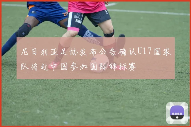 尼日利亚足协发布公告确认U17国家队将赴中国参加国际锦标赛
