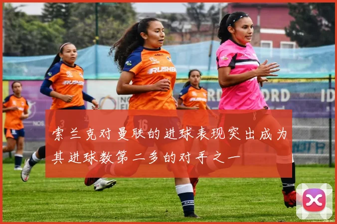 索兰克对曼联的进球表现突出成为其进球数第二多的对手之一