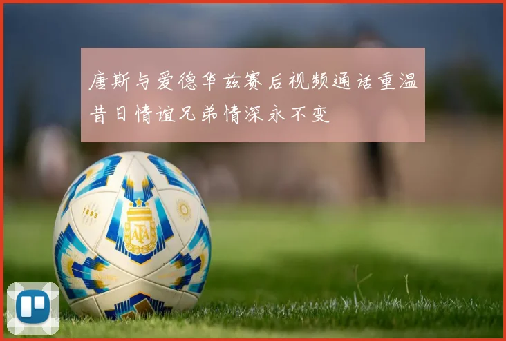 唐斯与爱德华兹赛后视频通话重温昔日情谊兄弟情深永不变